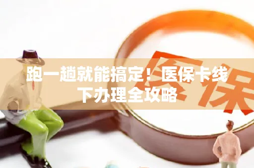 跑一趟就能搞定！医保卡线下办理全攻略